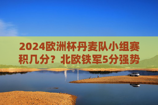 2024欧洲杯丹麦队小组赛积几分?北欧铁军5分强势出线,战报回顾,2024欧洲杯丹麦小组赛5分强势出线 2024欧洲杯丹麦队小组赛积几分?北欧铁军5分强势出线,战报回顾,2024欧洲杯丹麦小组赛5分强势出线