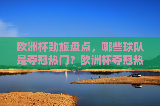 欧洲杯劲旅盘点,哪些球队是夺冠热门?欧洲杯夺冠热门劲旅盘点 欧洲杯劲旅盘点,哪些球队是夺冠热门?欧洲杯夺冠热门劲旅盘点