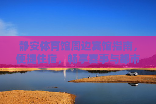 静安体育馆周边宾馆指南,便捷住宿,畅享赛事与都市活力,静安体育馆周边宾馆指南,便捷住宿,畅享赛事与都市活力 静安体育馆周边宾馆指南,便捷住宿,畅享赛事与都市活力,静安体育馆周边宾馆指南,便捷住宿,畅享赛事与都市活力
