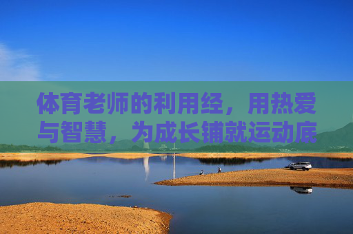 体育老师的利用经,用热爱与智慧,为成长铺就运动底色,体育老师以热爱与智慧铺就成长运动底色 体育老师的利用经,用热爱与智慧,为成长铺就运动底色,体育老师以热爱与智慧铺就成长运动底色