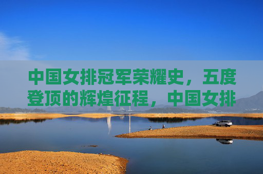 中国女排冠军荣耀史,五度登顶的辉煌征程,中国女排五度登顶的冠军荣耀征程 中国女排冠军荣耀史,五度登顶的辉煌征程,中国女排五度登顶的冠军荣耀征程