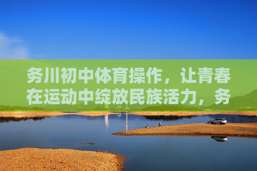 务川初中体育操作,让青春在运动中绽放民族活力,务川初中体育操作,运动青春绽民族活力 务川初中体育操作,让青春在运动中绽放民族活力,务川初中体育操作,运动青春绽民族活力