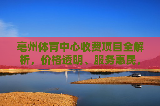 亳州体育中心收费项目全解析,价格透明、服务惠民,助力全民健身,亳州体育中心收费项目全解析,价格透明服务惠民 助力全民健身 亳州体育中心收费项目全解析,价格透明、服务惠民,助力全民健身,亳州体育中心收费项目全解析,价格透明服务惠民 助力全民健身