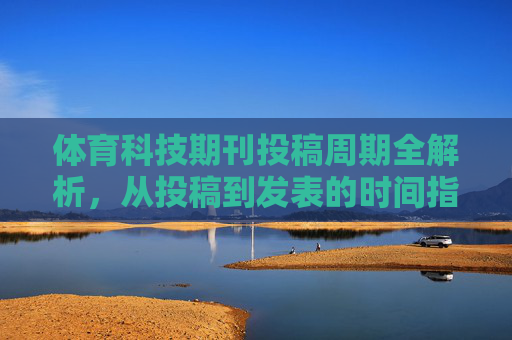 体育科技期刊投稿周期全解析,从投稿到发表的时间指南,体育科技期刊投稿周期全解析,从投稿到发表的时间指南 体育科技期刊投稿周期全解析,从投稿到发表的时间指南,体育科技期刊投稿周期全解析,从投稿到发表的时间指南