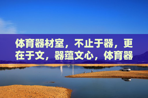 体育器材室,不止于器,更在于文,器蕴文心,体育器材室的文化内核 体育器材室,不止于器,更在于文,器蕴文心,体育器材室的文化内核
