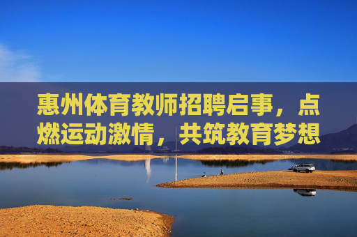 惠州体育教师招聘启事,点燃运动激情,共筑教育梦想,惠州体育教师招聘,点燃运动激情,共筑教育梦想 惠州体育教师招聘启事,点燃运动激情,共筑教育梦想,惠州体育教师招聘,点燃运动激情,共筑教育梦想
