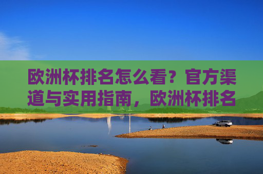 欧洲杯排名怎么看?官方渠道与实用指南,欧洲杯排名官方渠道与实用指南 欧洲杯排名怎么看?官方渠道与实用指南,欧洲杯排名官方渠道与实用指南