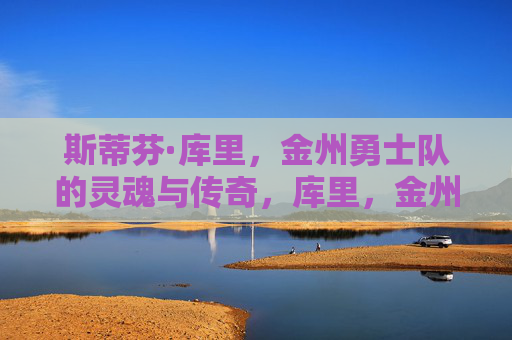 斯蒂芬·库里，金州勇士队的灵魂与传奇，库里，金州勇士的灵魂与传奇