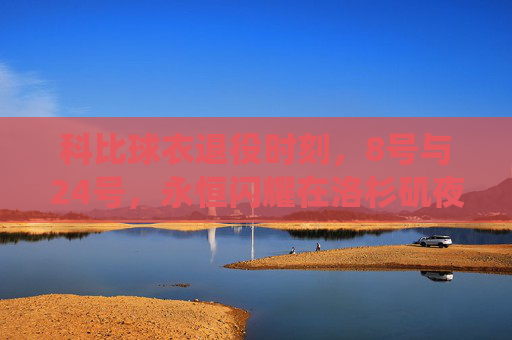 科比球衣退役时刻,8号与24号,永恒闪耀在洛杉矶夜空,科比8号与24号球衣退役时刻,永恒闪耀洛杉矶夜空 科比球衣退役时刻,8号与24号,永恒闪耀在洛杉矶夜空,科比8号与24号球衣退役时刻,永恒闪耀洛杉矶夜空