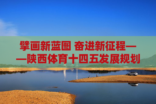擘画新蓝图 奋进新征程——陕西体育十四五发展规划解读,擘画新蓝图 奋进新征程——陕西体育十四五发展规划解读 擘画新蓝图 奋进新征程——陕西体育十四五发展规划解读,擘画新蓝图 奋进新征程——陕西体育十四五发展规划解读