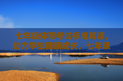 七年级体育考试标准解读,助力学生健康成长,七年级体育考试标准解读,助力健康成长 七年级体育考试标准解读,助力学生健康成长,七年级体育考试标准解读,助力健康成长