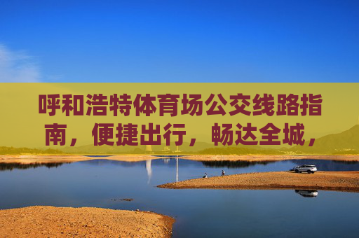 呼和浩特体育场公交线路指南,便捷出行,畅达全城,呼和浩特体育场公交线路指南,便捷出行畅达全城 呼和浩特体育场公交线路指南,便捷出行,畅达全城,呼和浩特体育场公交线路指南,便捷出行畅达全城