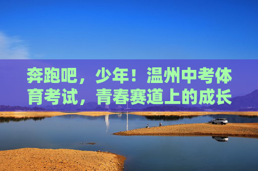 奔跑吧,少年!温州中考体育考试,青春赛道上的成长礼,温州中考体育,少年奔跑的青春赛道成长礼 奔跑吧,少年!温州中考体育考试,青春赛道上的成长礼,温州中考体育,少年奔跑的青春赛道成长礼