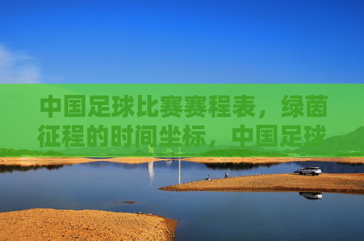 中国足球比赛赛程表，绿茵征程的时间坐标，中国足球赛程表，绿茵征程的时间坐标