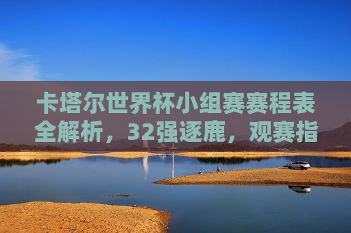 卡塔尔世界杯小组赛赛程表全解析,32强逐鹿,观赛指南看这里!卡塔尔世界杯小组赛赛程表,32强逐鹿观赛指南 卡塔尔世界杯小组赛赛程表全解析,32强逐鹿,观赛指南看这里!卡塔尔世界杯小组赛赛程表,32强逐鹿观赛指南