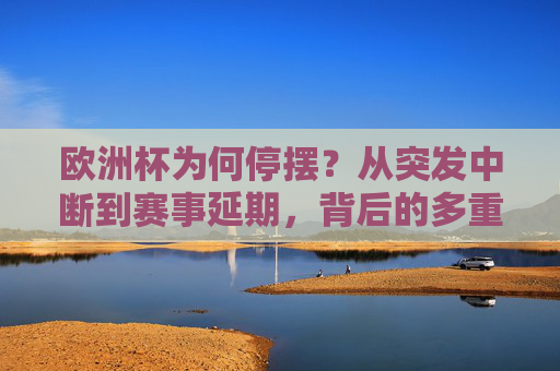 欧洲杯为何停摆？从突发中断到赛事延期，背后的多重因素，欧洲杯停摆，从突发中断到延期的多重因素