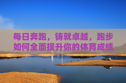 每日奔跑,铸就卓越,跑步如何全面提升你的体育成绩,每日奔跑,全面提升体育成绩的卓越之路 每日奔跑,铸就卓越,跑步如何全面提升你的体育成绩,每日奔跑,全面提升体育成绩的卓越之路
