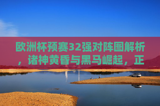 欧洲杯预赛32强对阵图解析,诸神黄昏与黑马崛起,正赛门票悬念丛生,欧洲杯预赛32强对阵图解析,诸神黄昏与黑马崛起,正赛门票悬念丛生 欧洲杯预赛32强对阵图解析,诸神黄昏与黑马崛起,正赛门票悬念丛生,欧洲杯预赛32强对阵图解析,诸神黄昏与黑马崛起,正赛门票悬念丛生