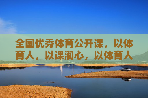 全国优秀体育公开课,以体育人,以课润心,以体育人,以课润心——全国优秀体育公开课 全国优秀体育公开课,以体育人,以课润心,以体育人,以课润心——全国优秀体育公开课