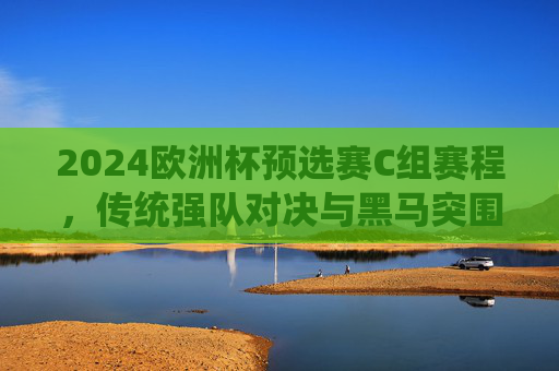 2024欧洲杯预选赛C组赛程,传统强队对决与黑马突围的序曲,2024欧洲杯预选赛C组赛程,强队对决与黑马突围的序曲 2024欧洲杯预选赛C组赛程,传统强队对决与黑马突围的序曲,2024欧洲杯预选赛C组赛程,强队对决与黑马突围的序曲