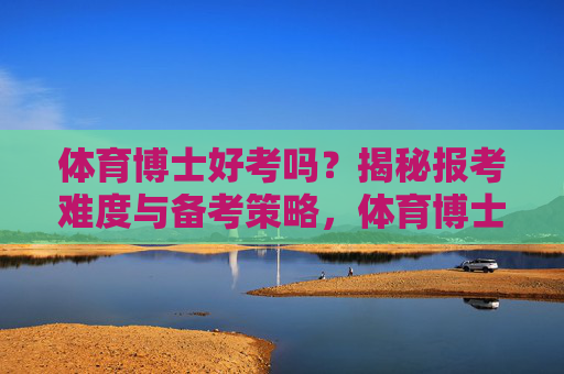 体育博士好考吗?揭秘报考难度与备考策略,体育博士报考难度与备考策略揭秘 体育博士好考吗?揭秘报考难度与备考策略,体育博士报考难度与备考策略揭秘