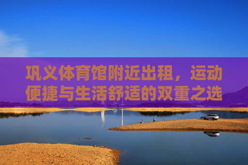 巩义体育馆附近出租,运动便捷与生活舒适的双重之选,巩义体育馆旁出租,运动便捷与生活舒适双重之选 巩义体育馆附近出租,运动便捷与生活舒适的双重之选,巩义体育馆旁出租,运动便捷与生活舒适双重之选