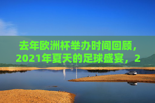 去年欧洲杯举办时间回顾,2021年夏天的足球盛宴,2021欧洲杯,夏日的足球盛宴 去年欧洲杯举办时间回顾,2021年夏天的足球盛宴,2021欧洲杯,夏日的足球盛宴