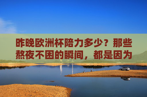 昨晚欧洲杯陪力多少?那些熬夜不困的瞬间,都是因为热爱,欧洲杯熬夜瞬间,热爱是清醒剂 昨晚欧洲杯陪力多少?那些熬夜不困的瞬间,都是因为热爱,欧洲杯熬夜瞬间,热爱是清醒剂