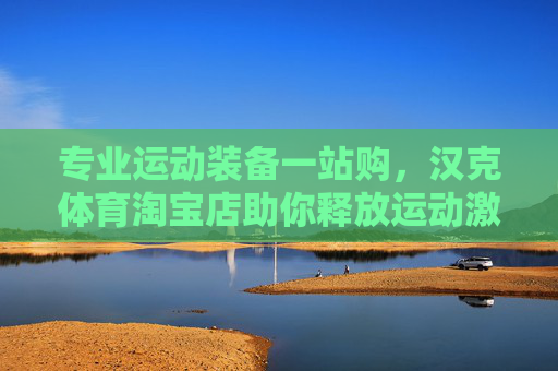 专业运动装备一站购,汉克体育淘宝店助你释放运动激情,汉克体育淘宝店,专业运动装备一站购,释放运动激情 专业运动装备一站购,汉克体育淘宝店助你释放运动激情,汉克体育淘宝店,专业运动装备一站购,释放运动激情