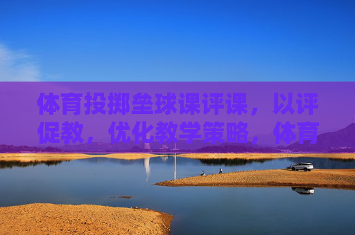 体育投掷垒球课评课,以评促教,优化教学策略,体育投掷垒球课评课,以评促教优化教学策略 体育投掷垒球课评课,以评促教,优化教学策略,体育投掷垒球课评课,以评促教优化教学策略