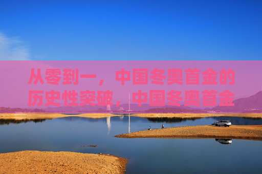 从零到一,中国冬奥首金的历史性突破,中国冬奥首金,从零到一的历史性突破 从零到一,中国冬奥首金的历史性突破,中国冬奥首金,从零到一的历史性突破