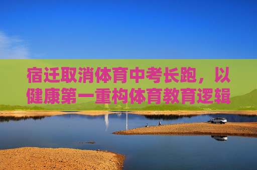 宿迁取消体育中考长跑，以健康第一重构体育教育逻辑，宿迁取消体育中考长跑 以健康第一重构体育教育逻辑