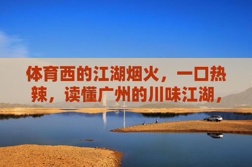 体育西的江湖烟火,一口热辣,读懂广州的川味江湖,体育西的川味江湖,一口热辣读懂广州烟火 体育西的江湖烟火,一口热辣,读懂广州的川味江湖,体育西的川味江湖,一口热辣读懂广州烟火