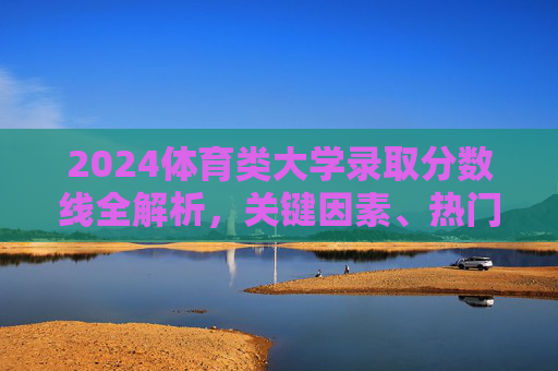 2024体育类大学录取分数线全解析,关键因素、热门院校及备考指南,2024体育类大学录取分数线全解析,关键因素、热门院校及备考指南 2024体育类大学录取分数线全解析,关键因素、热门院校及备考指南,2024体育类大学录取分数线全解析,关键因素、热门院校及备考指南