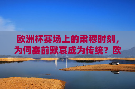 欧洲杯赛场上的肃穆时刻,为何赛前默哀成为传统?欧洲杯赛前默哀,肃穆传统为何延续? 欧洲杯赛场上的肃穆时刻,为何赛前默哀成为传统?欧洲杯赛前默哀,肃穆传统为何延续?