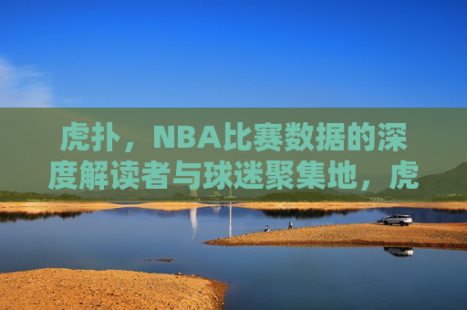 虎扑,NBA比赛数据的深度解读者与球迷聚集地,虎扑,NBA数据的深度解读者与球迷聚集地 虎扑,NBA比赛数据的深度解读者与球迷聚集地,虎扑,NBA数据的深度解读者与球迷聚集地