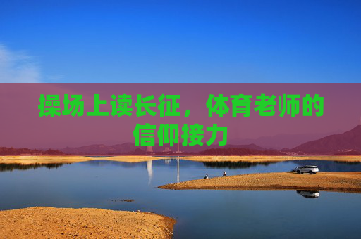 操场上读长征,体育老师的信仰接力 操场上读长征,体育老师的信仰接力