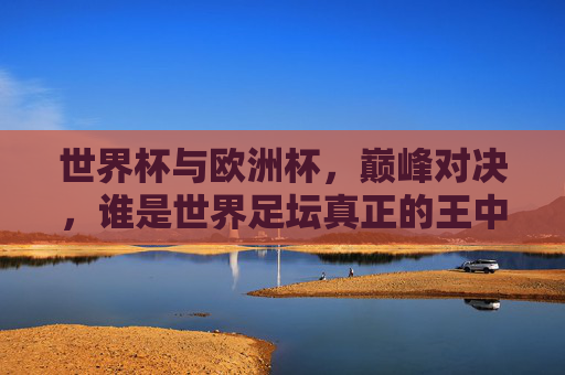 世界杯与欧洲杯,巅峰对决,谁是世界足坛真正的王中王?世界杯VS欧洲杯,巅峰对决,谁是世界足坛王中王? 世界杯与欧洲杯,巅峰对决,谁是世界足坛真正的王中王?世界杯VS欧洲杯,巅峰对决,谁是世界足坛王中王?