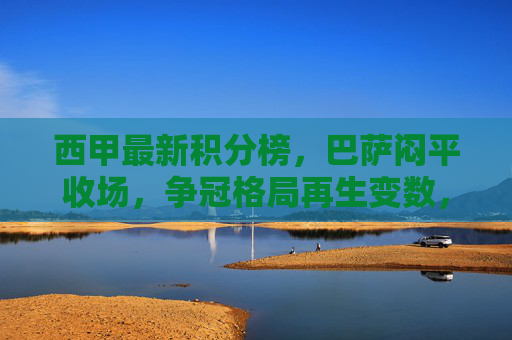 西甲最新积分榜,巴萨闷平收场,争冠格局再生变数,巴萨闷平,西甲争冠格局再生变数 西甲最新积分榜,巴萨闷平收场,争冠格局再生变数,巴萨闷平,西甲争冠格局再生变数