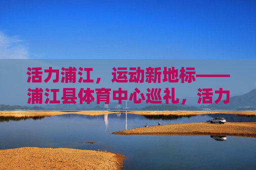 活力浦江,运动新地标——浦江县体育中心巡礼,活力浦江运动新地标——浦江县体育中心巡礼 活力浦江,运动新地标——浦江县体育中心巡礼,活力浦江运动新地标——浦江县体育中心巡礼