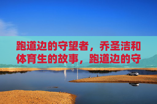 跑道边的守望者,乔圣洁和体育生的故事,跑道边的守望,乔圣洁和体育生 跑道边的守望者,乔圣洁和体育生的故事,跑道边的守望,乔圣洁和体育生