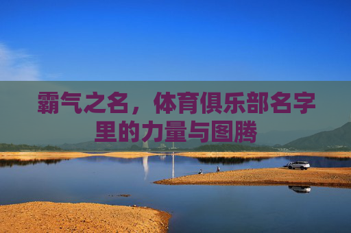 霸气之名,体育俱乐部名字里的力量与图腾 霸气之名,体育俱乐部名字里的力量与图腾