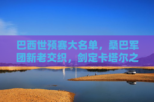 巴西世预赛大名单,桑巴军团新老交织,剑定卡塔尔之约,巴西世预赛,桑巴军团新老交织剑指卡塔尔 巴西世预赛大名单,桑巴军团新老交织,剑定卡塔尔之约,巴西世预赛,桑巴军团新老交织剑指卡塔尔