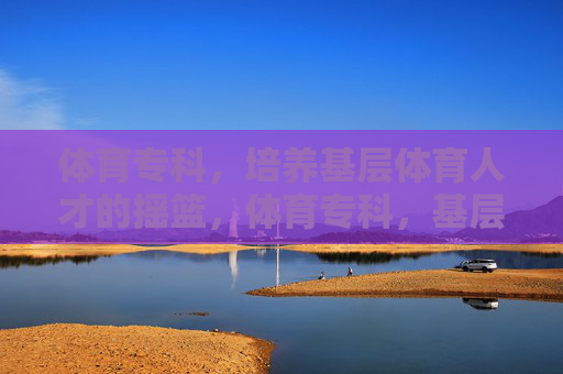体育专科,培养基层体育人才的摇篮,体育专科,基层体育人才摇篮 体育专科,培养基层体育人才的摇篮,体育专科,基层体育人才摇篮