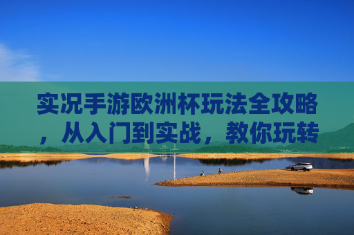 实况手游欧洲杯玩法全攻略，从入门到实战，教你玩转赛事体验，实况手游欧洲杯玩法全攻略，从入门到实战玩转赛事体验