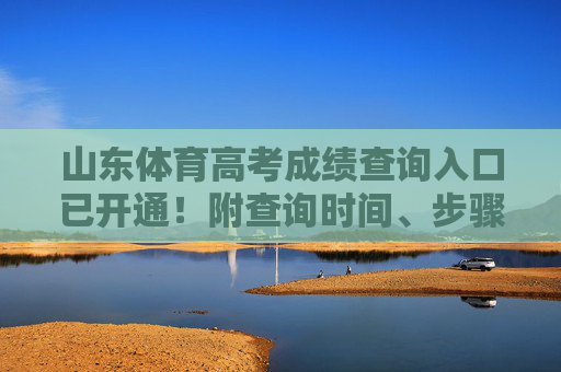 山东体育高考成绩查询入口已开通!附查询时间、步骤及注意事项 山东体育高考成绩查询入口已开通!附查询时间、步骤及注意事项