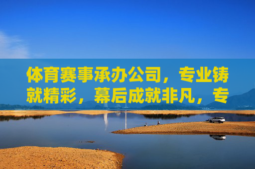 体育赛事承办公司，专业铸就精彩，幕后成就非凡，专业铸就精彩，幕后成就非凡