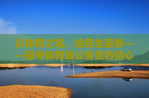 以体育之笔,绘民生画卷——报考体育局公务员的初心与展望,以体育初心,绘民生新篇 以体育之笔,绘民生画卷——报考体育局公务员的初心与展望,以体育初心,绘民生新篇