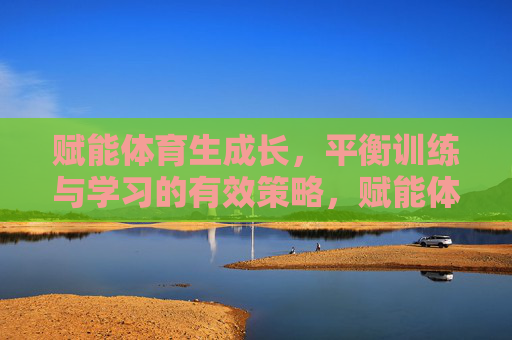 赋能体育生成长,平衡训练与学习的有效策略,赋能体育生成长,平衡训练与学习的有效策略 赋能体育生成长,平衡训练与学习的有效策略,赋能体育生成长,平衡训练与学习的有效策略