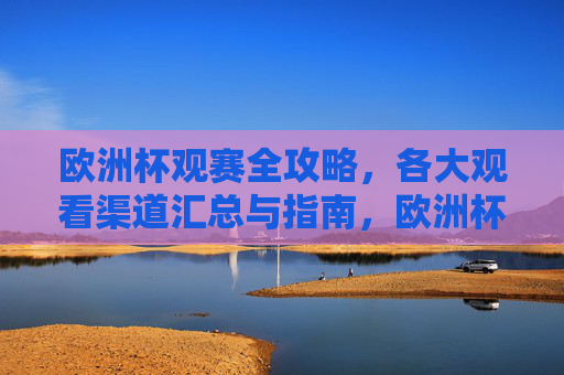 欧洲杯观赛全攻略,各大观看渠道汇总与指南,欧洲杯观赛渠道全攻略 欧洲杯观赛全攻略,各大观看渠道汇总与指南,欧洲杯观赛渠道全攻略